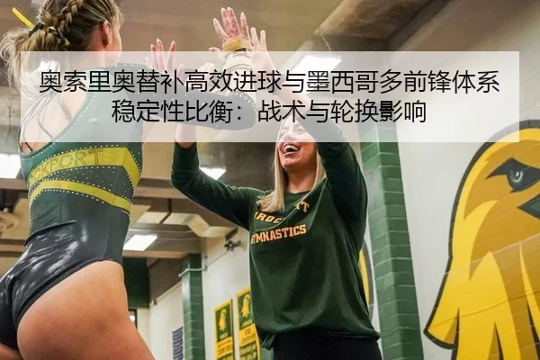 奥索里奥替补高效进球与墨西哥多前锋体系稳定性比衡：战术与轮换影响