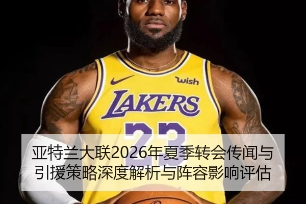 亚特兰大联2026年夏季转会传闻与引援策略深度解析与阵容影响评估