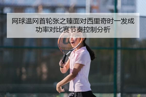 网球温网首轮张之臻面对西里奇时一发成功率对比赛节奏控制分析