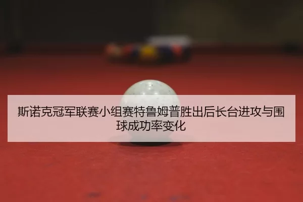 斯诺克冠军联赛小组赛特鲁姆普胜出后长台进攻与围球成功率变化