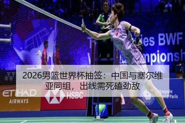 2026男篮世界杯抽签：中国与塞尔维亚同组，出线需死磕劲敌