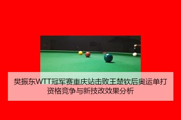 樊振东WTT冠军赛重庆站击败王楚钦后奥运单打资格竞争与新技改效果分析